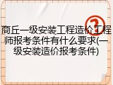 商丘一级安装工程造价工程师报考条件有什么要求(一级安装造价报考条件)
