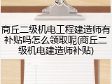 商丘二级机电工程建造师有补贴吗怎么领取呢(商丘二级机电建造师补贴)