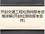 开封交通工程检测师报考资格详解(开封检测师报考条件)