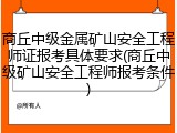商丘中级金属矿山安全工程师证报考具体要求(商丘中级矿山安全工程师报考条件)