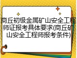 商丘初级金属矿山安全工程师证报考具体要求(商丘矿山安全工程师报考条件)