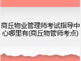 商丘物业管理师考试指导中心哪里有(商丘物管师考点)