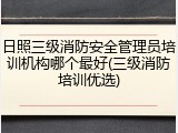 日照三级消防安全管理员培训机构哪个最好(三级消防培训优选)