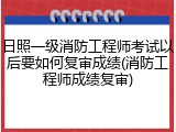 日照一级消防工程师考试以后要如何复审成绩(消防工程师成绩复审)