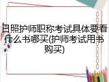 日照护师职称考试具体要看什么书哪买(护师考试用书购买)