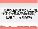 日照中级金属矿山安全工程师证报考具体要求(金属矿山安全工程师报考)