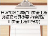 日照初级金属矿山安全工程师证报考具体要求(金属矿山安全工程师报考)