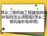 萍乡二级机电工程建造师有补贴吗怎么领取呢(萍乡二级机电补贴申领)
