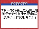 萍乡一级安装工程造价工程师报考条件有什么要求(萍乡造价工程师报考条件)