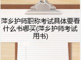 萍乡护师职称考试具体要看什么书哪买(萍乡护师考试用书)