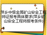 萍乡中级金属矿山安全工程师证报考具体要求(萍乡矿山安全工程师报考条件)