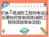 宁波一级消防工程师考试以后要如何复审成绩(消防工程师成绩复审流程)