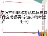 宁波护师职称考试具体要看什么书哪买(宁波护师考试用书)