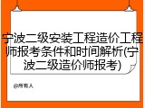 宁波二级安装工程造价工程师报考条件和时间解析(宁波二级造价师报考)