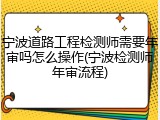 宁波道路工程检测师需要年审吗怎么操作(宁波检测师年审流程)