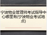 宁波物业管理师考试指导中心哪里有(宁波物业考试地点)