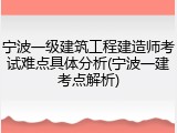 宁波一级建筑工程建造师考试难点具体分析(宁波一建考点解析)