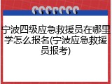 宁波四级应急救援员在哪里学怎么报名(宁波应急救援员报考)