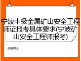 宁波中级金属矿山安全工程师证报考具体要求(宁波矿山安全工程师报考)