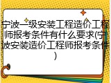 宁波一级安装工程造价工程师报考条件有什么要求(宁波安装造价工程师报考条件)