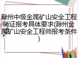 滁州中级金属矿山安全工程师证报考具体要求(滁州金属矿山安全工程师报考条件)