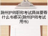 滁州护师职称考试具体要看什么书哪买(滁州护师考试用书)