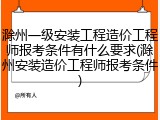 滁州一级安装工程造价工程师报考条件有什么要求(滁州安装造价工程师报考条件)