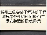 滁州二级安装工程造价工程师报考条件和时间解析(二级安装造价报考解析)