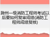 滁州一级消防工程师考试以后要如何复审成绩(消防工程师成绩复核)