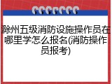 滁州五级消防设施操作员在哪里学怎么报名(消防操作员报考)