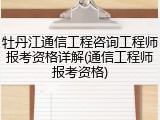 牡丹江通信工程咨询工程师报考资格详解(通信工程师报考资格)