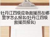 牡丹江四级应急救援员在哪里学怎么报名(牡丹江四级救援员报名)