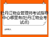 牡丹江物业管理师考试指导中心哪里有(牡丹江物业考试点)