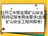 牡丹江中级金属矿山安全工程师证报考具体要求(金属矿山安全工程师报考)