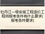 牡丹江一级安装工程造价工程师报考条件有什么要求(报考条件要求)
