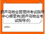 葫芦岛物业管理师考试指导中心哪里有(葫芦岛物业考试指导点)