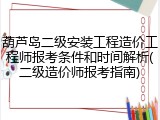 葫芦岛二级安装工程造价工程师报考条件和时间解析(二级造价师报考指南)