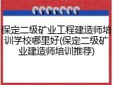 保定二级矿业工程建造师培训学校哪里好(保定二级矿业建造师培训推荐)