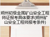 朔州初级金属矿山安全工程师证报考具体要求(朔州矿山安全工程师报考条件)
