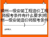 朔州一级安装工程造价工程师报考条件有什么要求(朔州一级安装造价师报考条件)