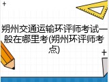 朔州交通运输环评师考试一般在哪里考(朔州环评师考点)