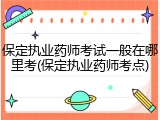 保定执业药师考试一般在哪里考(保定执业药师考点)