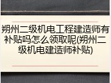 朔州二级机电工程建造师有补贴吗怎么领取呢(朔州二级机电建造师补贴)