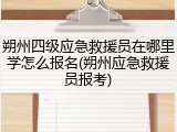 朔州四级应急救援员在哪里学怎么报名(朔州应急救援员报考)