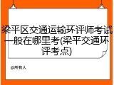 梁平区交通运输环评师考试一般在哪里考(梁平交通环评考点)