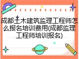 成都土木建筑监理工程师怎么报名培训费用(成都监理工程师培训报名)