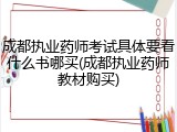成都执业药师考试具体要看什么书哪买(成都执业药师教材购买)
