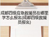 成都四级应急救援员在哪里学怎么报名(成都四级救援员报名)