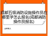 成都五级消防设施操作员在哪里学怎么报名(成都消防操作员报名)