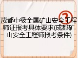 成都中级金属矿山安全工程师证报考具体要求(成都矿山安全工程师报考条件)